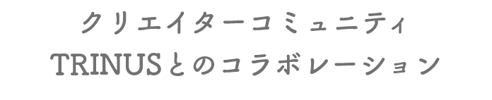 クリエイターコミュニティTRINUSとのコラボレーション